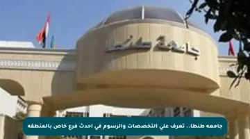 جامعة طنطا.. تعرف على التخصصات والرسوم في أحدث فرع خاص بالمنطقة